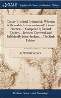 Cocker's Decimal Arithmetick. Wherein Is Shewed the Nature and Use of Decimal Fractions ... Composed by Edward Cocker, ... Perused, Corrected, and Published by John Hawkins, ... the Sixth Edition