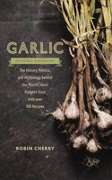 Garlic, an Edible Biography: The History, Politics, and Mythology Behind the World's Most Pungent Food--With Over 100 Recipes