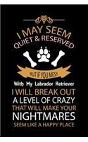 I May Seem Quiet & Reserved But If You Mess with My Labrador Retriever I Will Break Out a Level of Crazy That Will Make Your Nightmares Seem Like a Happy Place!