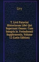 T. Livii Patavini Historiarum Libri Qui Supersunt Omnes: Cum Integris Jo. Freinshemii Supplementis, Volume 12 (Latin Edition)