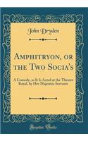 Amphitryon, or the Two Socia's: A Comedy, as It Is Acted at the Theatre Royal, by Her Majesties Servants (Classic Reprint)