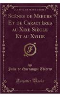 Scenes de Moeurs Et de Caracteres Au Xixe Siecle Et Au Xviiie (Classic Reprint)