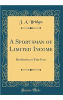 A Sportsman of Limited Income: Recollections of Fifty Years (Classic Reprint): Recollections of Fifty Years (Classic Reprint)