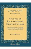 Vitalogy, or Encyclopedia of Health and Home: Adapted for Home and Family Use; Beacon Lights for Old and Young, Showing How to Secure Health, Long Life, Success and Happiness, From the Ablest Authorities in This Country, Europe and Japan