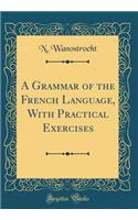 A Grammar of the French Language, with Practical Exercises (Classic Reprint)
