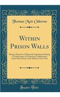 Within Prison Walls: Being a Narrative of Personal, Experience During a Confinement of Voluntary Confinement in the State Prison York Auburn, New York (Classic Reprint): Being a Narrative of Personal, Experience During a Confinement of Voluntary Confinement in the State Prison York Auburn, New York (Classic Reprint)