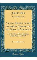 Annual Report of the Attorney General of the State of Michigan: For the Fiscal Year Ending June 30, A. D. 1909 (Classic Reprint)