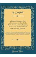 A Debate Between Rev. A. Campbell and Rev. N. L. Rice, on the Action, Subject, Design and Administrator of Christian Baptism: Also, on the Character of Spiritual Influence in Conversion and Sanctification, and on the Expediency and Tendency of Eccl