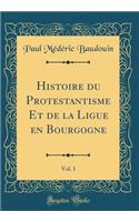 Histoire Du Protestantisme Et de la Ligue En Bourgogne, Vol. 1 (Classic Reprint)