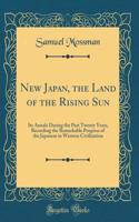 New Japan, the Land of the Rising Sun: Its Annals During the Past Twenty Years, Recording the Remarkable Progress of the Japanese in Western Civilization (Classic Reprint): Its Annals During the Past Twenty Years, Recording the Remarkable Progress of the Japanese in Western Civilization (Classic Reprint)