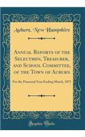Annual Reports of the Selectmen, Treasurer, and School Committee, of the Town of Auburn: For the Financial Year Ending March, 1875 (Classic Reprint)