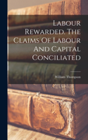 Labour Rewarded. The Claims Of Labour And Capital Conciliated