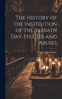 History of the Institution of the Sabbath Day, Its Uses and Abuses