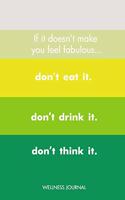 If It Doesn't Make You Feel Fabulous, Don't Eat It, Don't Drink It, Don't Think It Wellness Journal
