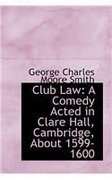 Club Law: A Comedy Acted in Clare Hall, Cambridge, about 1599-1600