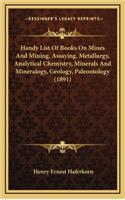 Handy List Of Books On Mines And Mining, Assaying, Metallurgy, Analytical Chemistry, Minerals And Mineralogy, Geology, Paleontology (1891)
