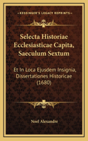 Selecta Historiae Ecclesiasticae Capita, Saeculum Sextum: Et In Loca Ejusdem Insignia, Dissertationes Historicae (1680)