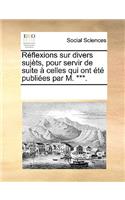 Réflexions sur divers sujèts, pour servir de suite à celles qui ont été publiées par M. ***.: (French)