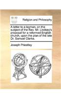 A Letter to a Layman, on the Subject of the REV. Mr. Lindsey's Proposal for a Reformed English Church, Upon the Plan of the Late Dr. Samuel Clarke.