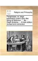 Paraphrase, Or, Large Explicatory Poem Upon the Song of Solomon. ... by ... Ralph Erskine, ... a New Edition Revised and Corrected.