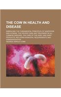 The Cow in Health and Disease; Embracing the Fundamental Principles of Sanitation and Hygiene, the Proper Care and Treatment in All Common Diseases, t: (English)