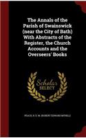 The Annals of the Parish of Swainswick (near the City of Bath) With Abstracts of the Register, the Church Accounts and the Overseers' Books