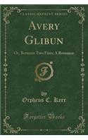 Avery Glibun: Or, Between Two Fires; A Romance (Classic Reprint)