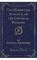The Hermetick Romance, or the Chymical Wedding (Classic Reprint)