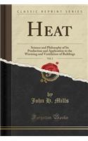 Heat, Vol. 2: Science and Philosophy of Its Production and Application to the Warming and Ventilation of Buildings (Classic Reprint)