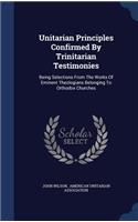 Unitarian Principles Confirmed By Trinitarian Testimonies: Being Selections From The Works Of Eminent Theologians Belonging To Orthodox Churches(English)