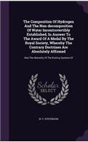 The Composition Of Hydrogen And The Non-decomposition Of Water Incontrovertibly Established, In Answer To The Award Of A Medal By The Royal Society, Whereby The Contrary Doctrines Are Absolutely Affirmed