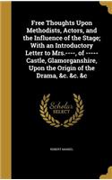 Free Thoughts Upon Methodists, Actors, and the Influence of the Stage; With an Introductory Letter to Mrs.----, of -----Castle, Glamorganshire, Upon the Origin of the Drama, &c. &c. &c
