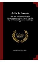 Guide To Lucerne: The Lake, And Its Environs, With Numerous Illustrations -- Plan Of The City, Map Of The Lake Of Lucerne, Road Maps, Etc