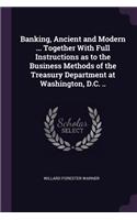 Banking, Ancient and Modern ... Together With Full Instructions as to the Business Methods of the Treasury Department at Washington, D.C. ..