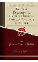 Kritisch Exegetisches Handbuch Ã?ber Die Briefe an Timotheus Und Titus (Classic Reprint)