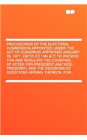 Proceedings of the Electoral Commission Appointed Under the Act of Congress Approved January 29, 1877, Entitled "an ACT to Provide for and Regulate the Counting of Votes for President and Vice-President, and the Decisions of Questions Arising There