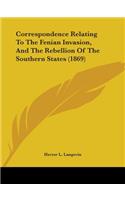 Correspondence Relating To The Fenian Invasion, And The Rebellion Of The Southern States (1869)