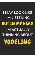 I May Look Like I'm Listening But In My Head I'm Actually Thinking About Yodeling: Yodeling Journal Notebook to Write Down Things, Take Notes, Record Plans or Keep Track of Habits (6" x 9" - 120 Pages)