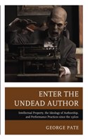 Enter the Undead Author: Intellectual Property, the Ideology of Authorship, and Performance Practices since the 1960s(The Fairleigh Dickinson University Press Series in Law, Culture, and the Humanities)