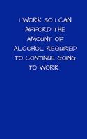 I Work So I Can Afford The Amount Of Alcohol Required To Continue Going To Work