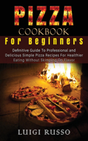 Pizza Cookbook For Beginners: Definitive Guide To Professional and Delicious Simple Pizza Recipes For Healthier Eating Without Skimping On Flavor(2 Authentic Italian Pizza)