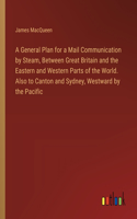 General Plan for a Mail Communication by Steam, Between Great Britain and the Eastern and Western Parts of the World. Also to Canton and Sydney, Westward by the Pacific