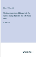 Americanization of Edward Bok; The Autobiography of a Dutch Boy Fifty Years After: in large print