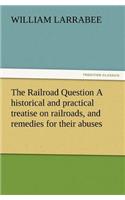 The Railroad Question a Historical and Practical Treatise on Railroads, and Remedies for Their Abuses
