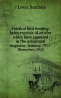 Practical bird-keeping: being reprints of articles which have appeared in The avicultural magazine, January, 1911-December, 1912