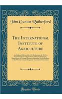 The International Institute of Agriculture: An Address Delivered by J. G. Rutherford, C. M. G., Superintendent of Agriculture and Animal Industry, Department of Natural Resources Canadian Pacific Railway, at the Western Canada Irrigation Associatio