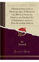 Observations Sur Le Principe Qui a Produit Les Révolutions de France, de Genève Et d'Amérique, Dans Le Dix-Huitième Siècle (Classic Reprint)