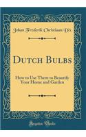 Dutch Bulbs: How to Use Them to Beautify Your Home and Garden (Classic Reprint)