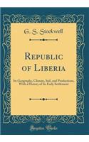 Republic of Liberia: Its Geography, Climate, Soil, and Productions, with a History of Its Early Settlement (Classic Reprint)