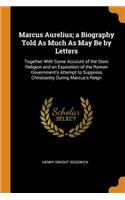 Marcus Aurelius; A Biography Told as Much as May Be by Letters: Together with Some Account of the Stoic Religion and an Exposition of the Roman Government's Attempt to Suppress Christianity During Marcus's Reign
